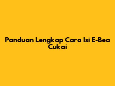 Panduan Lengkap Cara Isi E-Bea Cukai