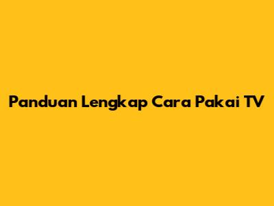 Panduan Lengkap Cara Pakai TV