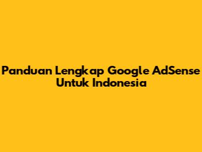 Panduan Lengkap Google AdSense Untuk Indonesia
