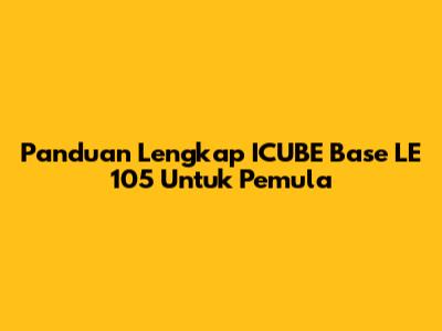 Panduan Lengkap ICUBE Base LE 105 Untuk Pemula