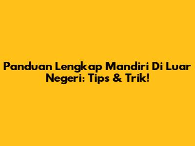 Panduan Lengkap Mandiri Di Luar Negeri: Tips & Trik!