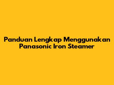 Panduan Lengkap Menggunakan Panasonic Iron Steamer