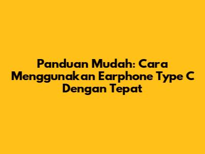 Panduan Mudah: Cara Menggunakan Earphone Type C Dengan Tepat