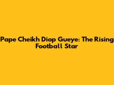 Pape Cheikh Diop Gueye: The Rising Football Star