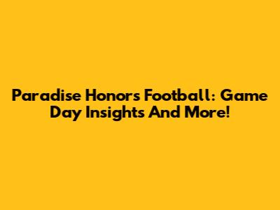 Paradise Honors Football: Game Day Insights And More!