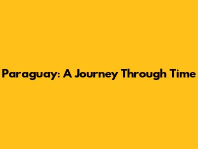 Paraguay: A Journey Through Time