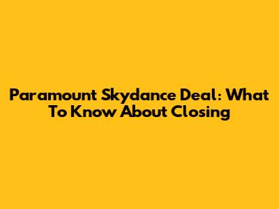 Paramount Skydance Deal: What To Know About Closing