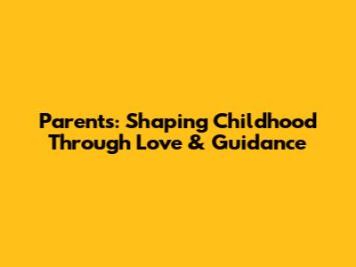 Parents: Shaping Childhood Through Love & Guidance
