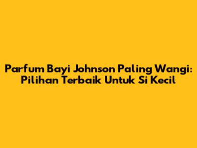 Parfum Bayi Johnson Paling Wangi: Pilihan Terbaik Untuk Si Kecil