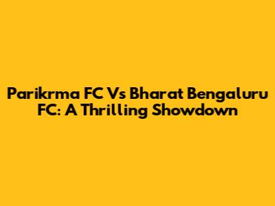 Parikrma FC Vs Bharat Bengaluru FC: A Thrilling Showdown