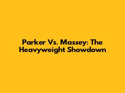 Parker Vs. Massey: The Heavyweight Showdown