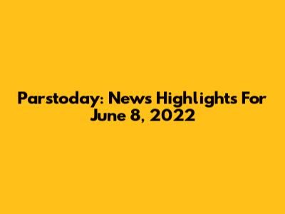 Parstoday: News Highlights For June 8, 2022
