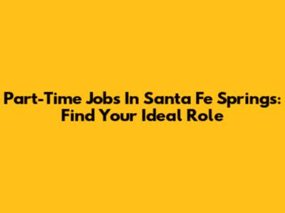 Part-Time Jobs In Santa Fe Springs: Find Your Ideal Role