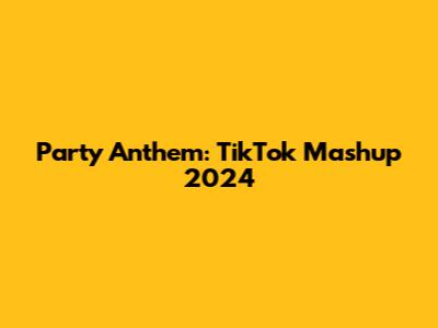 Party Anthem: TikTok Mashup 2024