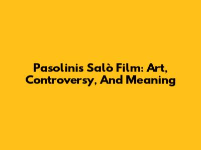 Pasolini's Salò Film: Art, Controversy, And Meaning