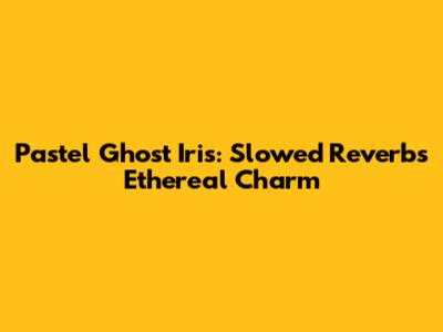 Pastel Ghost Iris: Slowed Reverb's Ethereal Charm