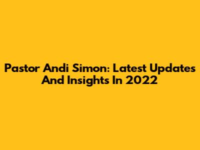 Pastor Andi Simon: Latest Updates And Insights In 2022