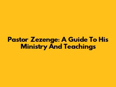 Pastor Zezenge: A Guide To His Ministry And Teachings