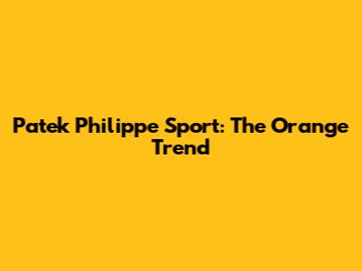 Patek Philippe Sport: The Orange Trend