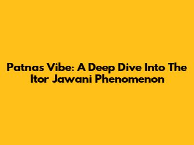 Patna's Vibe: A Deep Dive Into The 'Itor Jawani' Phenomenon