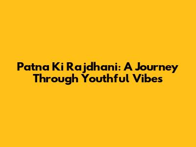 Patna Ki Rajdhani: A Journey Through Youthful Vibes