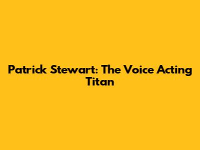 Patrick Stewart: The Voice Acting Titan