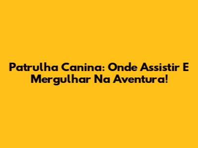 Patrulha Canina: Onde Assistir E Mergulhar Na Aventura!