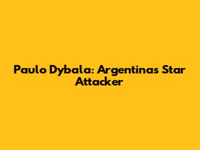 Paulo Dybala: Argentina's Star Attacker