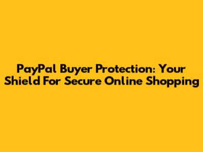 PayPal Buyer Protection: Your Shield For Secure Online Shopping