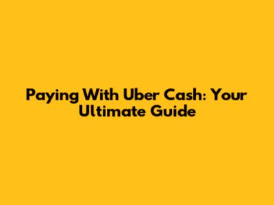 Paying With Uber Cash: Your Ultimate Guide