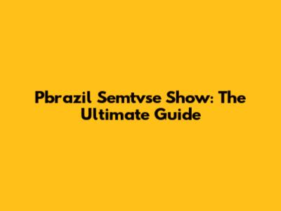 Pbrazil Semtvse Show: The Ultimate Guide