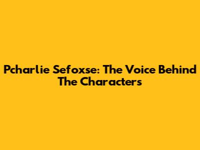 Pcharlie Sefoxse: The Voice Behind The Characters