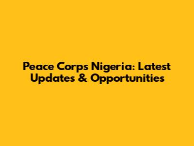 Peace Corps Nigeria: Latest Updates & Opportunities