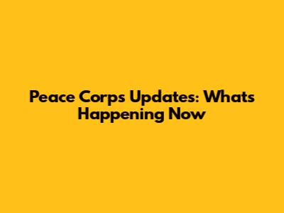 Peace Corps Updates: What's Happening Now
