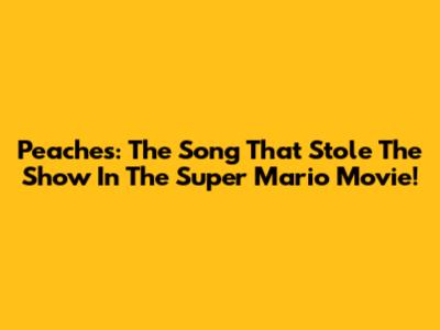 Peaches: The Song That Stole The Show In The Super Mario Movie!