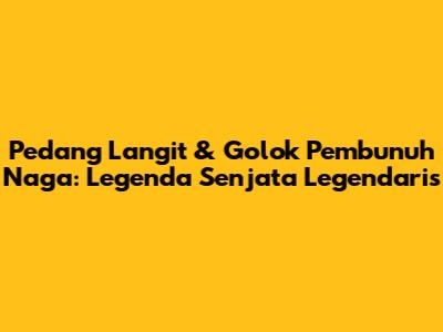 Pedang Langit & Golok Pembunuh Naga: Legenda Senjata Legendaris