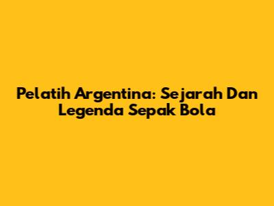 Pelatih Argentina: Sejarah Dan Legenda Sepak Bola