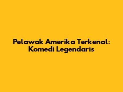 Pelawak Amerika Terkenal: Komedi Legendaris