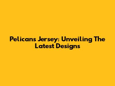 Pelicans Jersey: Unveiling The Latest Designs