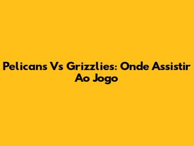 Pelicans Vs Grizzlies: Onde Assistir Ao Jogo