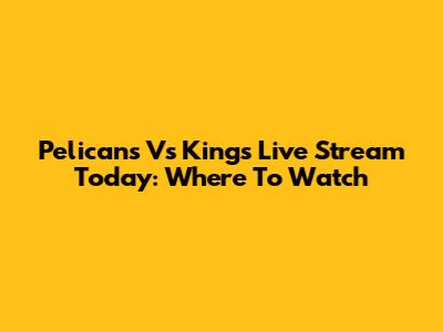 Pelicans Vs Kings Live Stream Today: Where To Watch