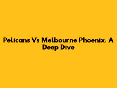 Pelicans Vs Melbourne Phoenix: A Deep Dive