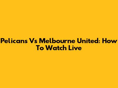 Pelicans Vs Melbourne United: How To Watch Live