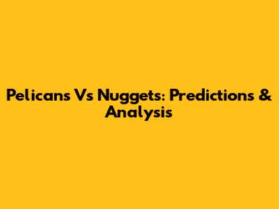 Pelicans Vs Nuggets: Predictions & Analysis