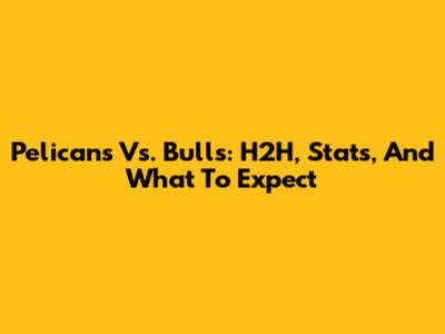Pelicans Vs. Bulls: H2H, Stats, And What To Expect