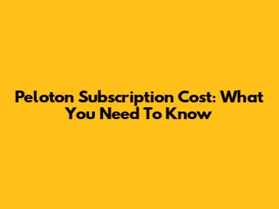 Peloton Subscription Cost: What You Need To Know