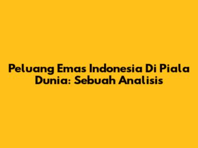 Peluang Emas Indonesia Di Piala Dunia: Sebuah Analisis
