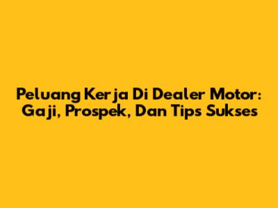 Peluang Kerja Di Dealer Motor: Gaji, Prospek, Dan Tips Sukses