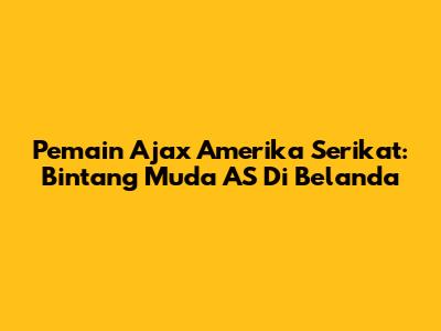 Pemain Ajax Amerika Serikat: Bintang Muda AS Di Belanda
