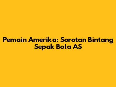 Pemain Amerika: Sorotan Bintang Sepak Bola AS